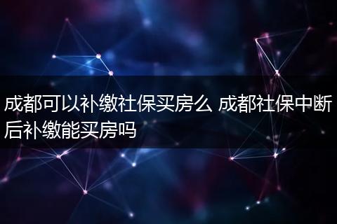 成都可以补缴社保买房么 成都社保中断后补缴能买房吗