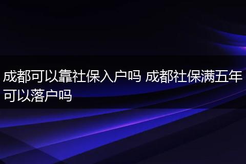 成都可以靠社保入户吗 成都社保满五年可以落户吗