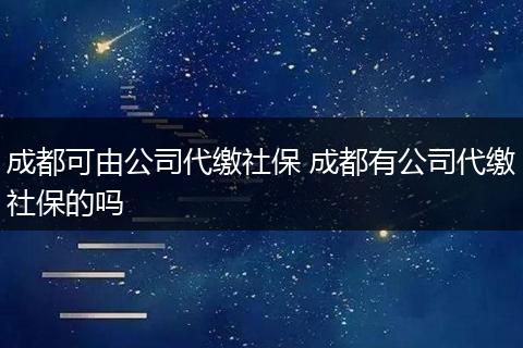 成都可由公司代缴社保 成都有公司代缴社保的吗