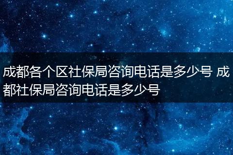 成都各个区社保局咨询电话是多少号 成都社保局咨询电话是多少号
