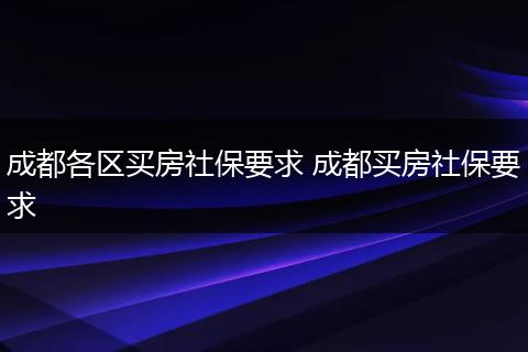 成都各区买房社保要求 成都买房社保要求