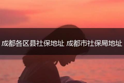 成都各区县社保地址 成都市社保局地址