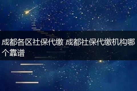 成都各区社保代缴 成都社保代缴机构哪个靠谱