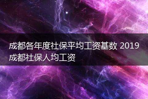 成都各年度社保平均工资基数 2019成都社保人均工资