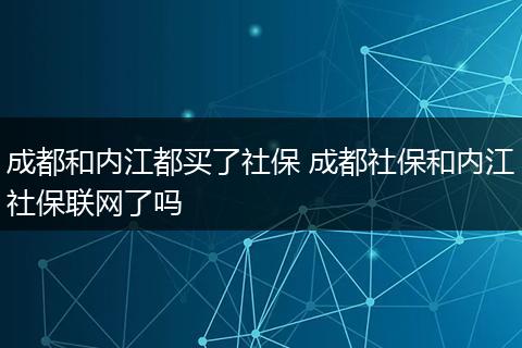 成都和内江都买了社保 成都社保和内江社保联网了吗