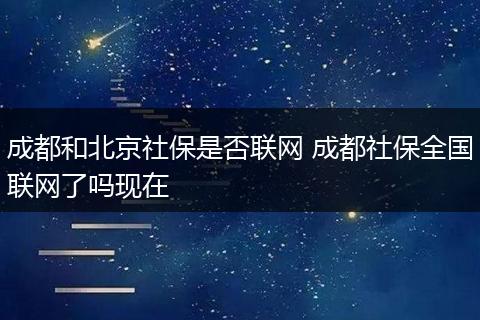 成都和北京社保是否联网 成都社保全国联网了吗现在