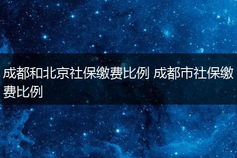 成都和北京社保缴费比例 成都市社保缴费比例