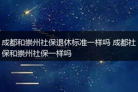 成都和崇州社保退休标准一样吗 成都社保和崇州社保一样吗