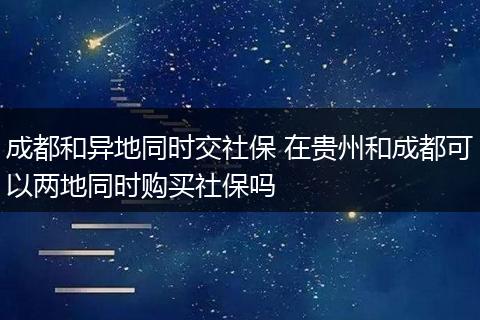 成都和异地同时交社保 在贵州和成都可以两地同时购买社保吗