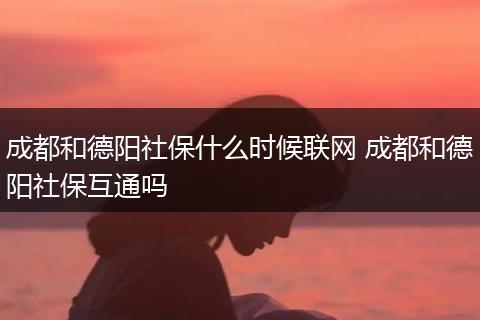 成都和德阳社保什么时候联网 成都和德阳社保互通吗