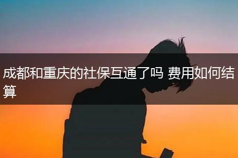 成都和重庆的社保互通了吗 费用如何结算