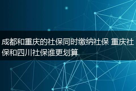 成都和重庆的社保同时缴纳社保 重庆社保和四川社保谁更划算