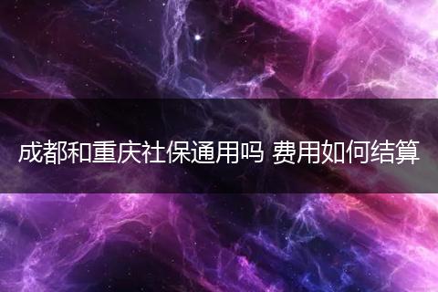 成都和重庆社保通用吗 费用如何结算