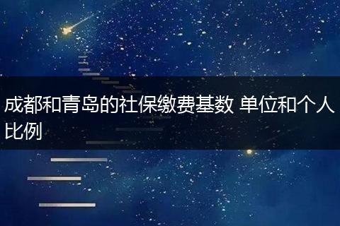 成都和青岛的社保缴费基数 单位和个人比例