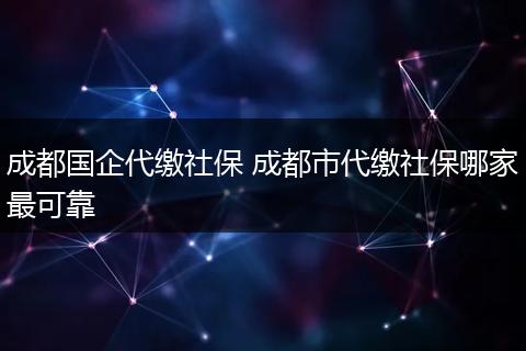成都国企代缴社保 成都市代缴社保哪家最可靠