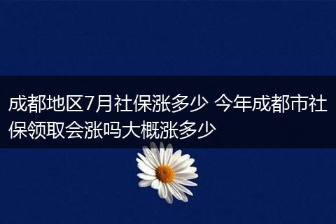 成都地区7月社保涨多少 今年成都市社保领取会涨吗大概涨多少