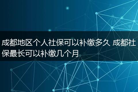 成都地区个人社保可以补缴多久 成都社保最长可以补缴几个月