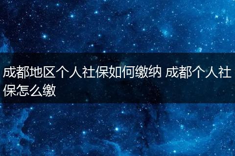 成都地区个人社保如何缴纳 成都个人社保怎么缴
