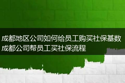 成都地区公司如何给员工购买社保基数 成都公司帮员工买社保流程