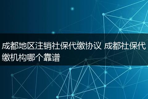 成都地区注销社保代缴协议 成都社保代缴机构哪个靠谱