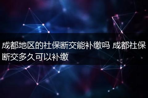 成都地区的社保断交能补缴吗 成都社保断交多久可以补缴