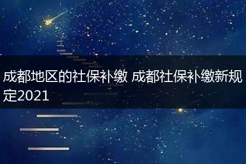 成都地区的社保补缴 成都社保补缴新规定2021
