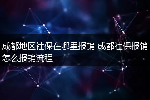 成都地区社保在哪里报销 成都社保报销怎么报销流程