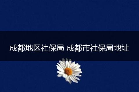 成都地区社保局 成都市社保局地址
