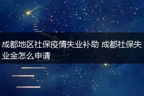 成都地区社保疫情失业补助 成都社保失业金怎么申请