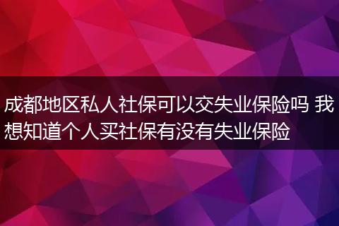 成都地区私人社保可以交失业保险吗 我想知道个人买社保有没有失业保险