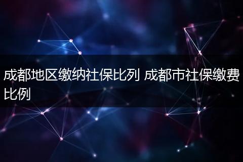 成都地区缴纳社保比列 成都市社保缴费比例