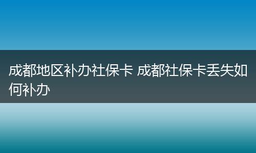 成都地区补办社保卡 成都社保卡丢失如何补办