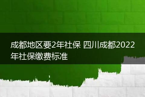 成都地区要2年社保 四川成都2022年社保缴费标准