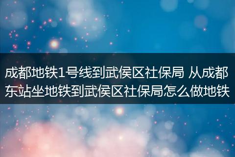 成都地铁1号线到武侯区社保局 从成都东站坐地铁到武侯区社保局怎么做地铁