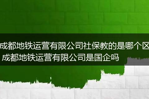 成都地铁运营有限公司社保教的是哪个区 成都地铁运营有限公司是国企吗