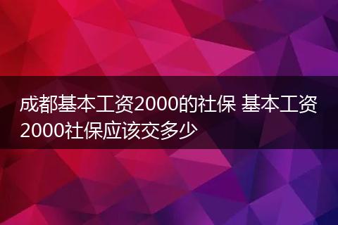 成都基本工资2000的社保 基本工资2000社保应该交多少