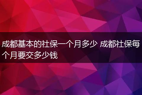 成都基本的社保一个月多少 成都社保每个月要交多少钱
