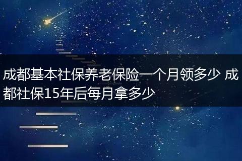 成都基本社保养老保险一个月领多少 成都社保15年后每月拿多少