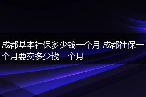 成都基本社保多少钱一个月 成都社保一个月要交多少钱一个月