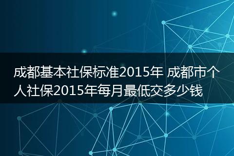 成都基本社保标准2015年 成都市个人社保2015年每月最低交多少钱