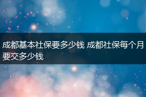 成都基本社保要多少钱 成都社保每个月要交多少钱