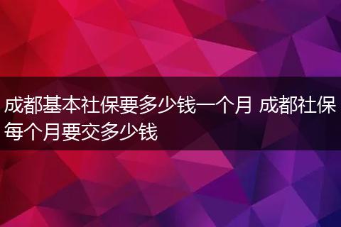 成都基本社保要多少钱一个月 成都社保每个月要交多少钱