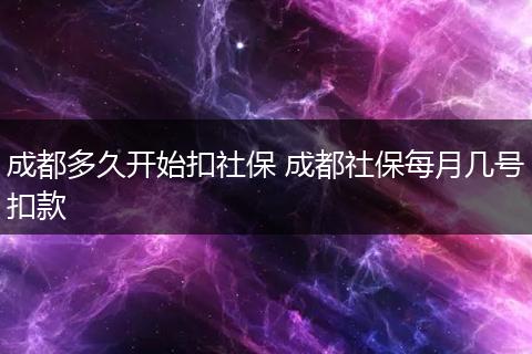 成都多久开始扣社保 成都社保每月几号扣款