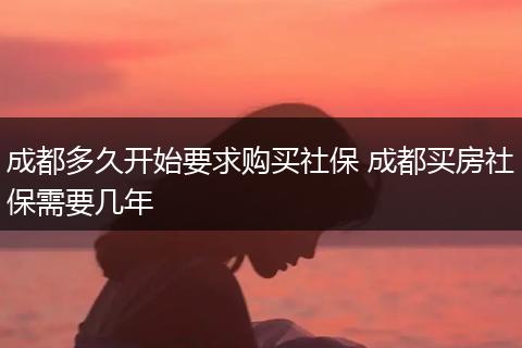 成都多久开始要求购买社保 成都买房社保需要几年