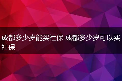 成都多少岁能买社保 成都多少岁可以买社保