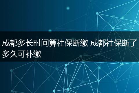 成都多长时间算社保断缴 成都社保断了多久可补缴