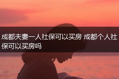 成都夫妻一人社保可以买房 成都个人社保可以买房吗