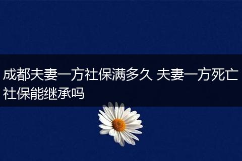 成都夫妻一方社保满多久 夫妻一方死亡社保能继承吗