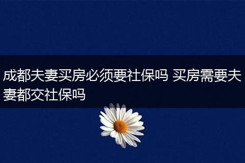 成都夫妻买房必须要社保吗 买房需要夫妻都交社保吗