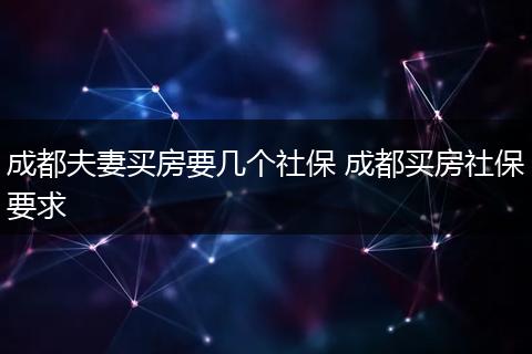 成都夫妻买房要几个社保 成都买房社保要求